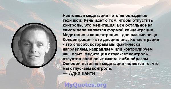 Настоящая медитация - это не овладение техникой; Речь идет о том, чтобы отпустить контроль. Это медитация. Все остальное на самом деле является формой концентрации. Медитация и концентрация - две разные вещи.