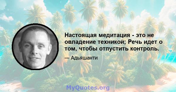 Настоящая медитация - это не овладение техникой; Речь идет о том, чтобы отпустить контроль.