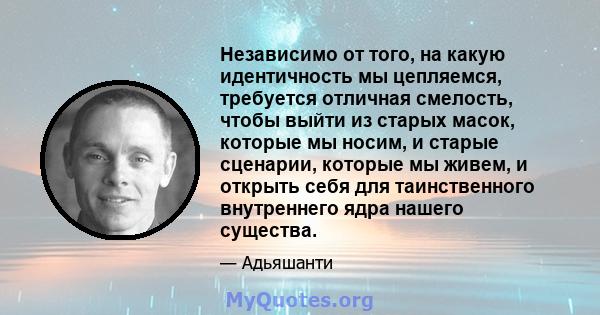 Независимо от того, на какую идентичность мы цепляемся, требуется отличная смелость, чтобы выйти из старых масок, которые мы носим, ​​и старые сценарии, которые мы живем, и открыть себя для таинственного внутреннего