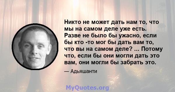 Никто не может дать нам то, что мы на самом деле уже есть. Разве не было бы ужасно, если бы кто -то мог бы дать вам то, что вы на самом деле? ... Потому что, если бы они могли дать это вам, они могли бы забрать это.