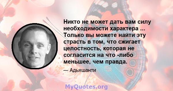 Никто не может дать вам силу необходимости характера ... Только вы можете найти эту страсть в том, что сжигает целостность, которая не согласится на что -либо меньшее, чем правда.