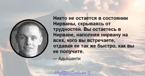 Никто не остается в состоянии Нирваны, скрываясь от трудностей. Вы остаетесь в Нирване, наполняя нирвану на всех, кого вы встречаете, отдавая ее так же быстро, как вы ее получите.