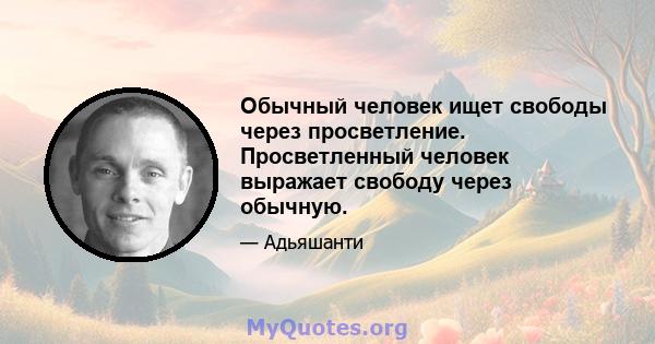 Обычный человек ищет свободы через просветление. Просветленный человек выражает свободу через обычную.