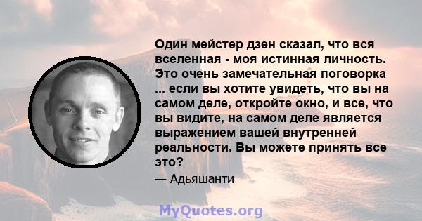 Один мейстер дзен сказал, что вся вселенная - моя истинная личность. Это очень замечательная поговорка ... если вы хотите увидеть, что вы на самом деле, откройте окно, и все, что вы видите, на самом деле является