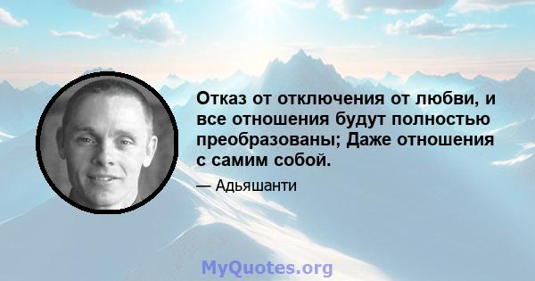 Отказ от отключения от любви, и все отношения будут полностью преобразованы; Даже отношения с самим собой.