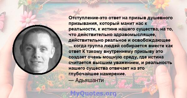 Отступление-это ответ на призыв душевного призывания, который манит нас к реальности, к истине нашего существа, на то, что действительно здравомыслящее, действительно реальное и освобождающее ... когда группа людей