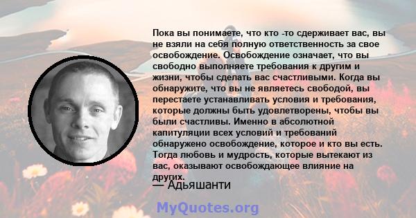 Пока вы понимаете, что кто -то сдерживает вас, вы не взяли на себя полную ответственность за свое освобождение. Освобождение означает, что вы свободно выполняете требования к другим и жизни, чтобы сделать вас