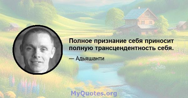 Полное признание себя приносит полную трансцендентность себя.