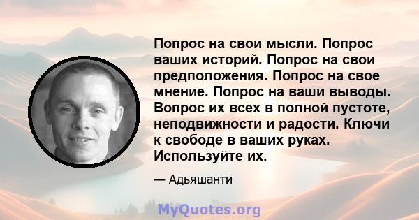 Попрос на свои мысли. Попрос ваших историй. Попрос на свои предположения. Попрос на свое мнение. Попрос на ваши выводы. Вопрос их всех в полной пустоте, неподвижности и радости. Ключи к свободе в ваших руках.