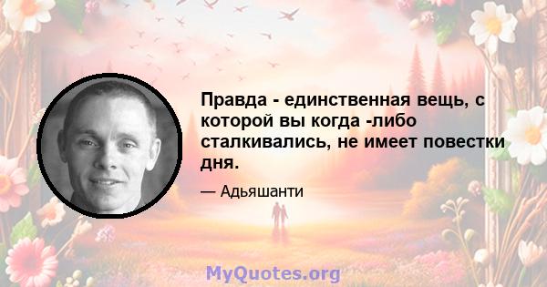 Правда - единственная вещь, с которой вы когда -либо сталкивались, не имеет повестки дня.