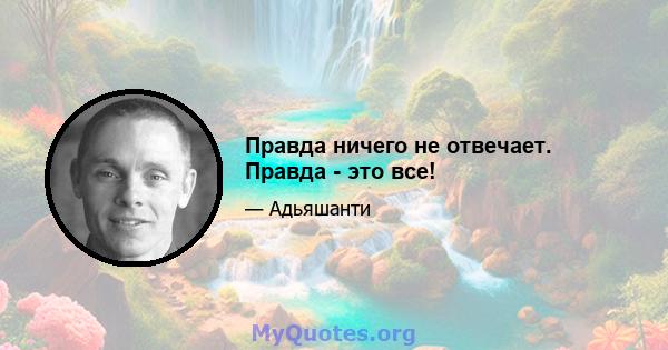 Правда ничего не отвечает. Правда - это все!