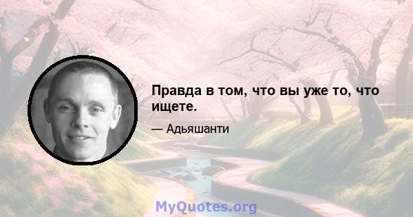 Правда в том, что вы уже то, что ищете.