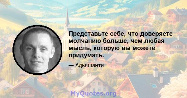 Представьте себе, что доверяете молчанию больше, чем любая мысль, которую вы можете придумать.