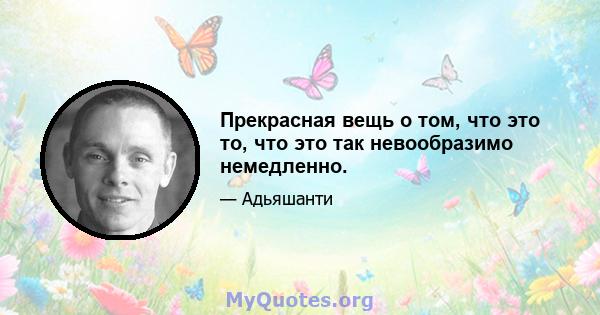 Прекрасная вещь о том, что это то, что это так невообразимо немедленно.