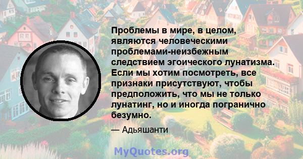 Проблемы в мире, в целом, являются человеческими проблемами-неизбежным следствием эгоического лунатизма. Если мы хотим посмотреть, все признаки присутствуют, чтобы предположить, что мы не только лунатинг, но и иногда