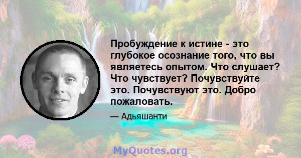 Пробуждение к истине - это глубокое осознание того, что вы являетесь опытом. Что слушает? Что чувствует? Почувствуйте это. Почувствуют это. Добро пожаловать.