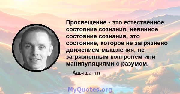 Просвещение - это естественное состояние сознания, невинное состояние сознания, это состояние, которое не загрязнено движением мышления, не загрязненным контролем или манипуляциями с разумом.