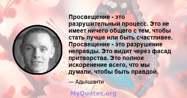 Просвещение - это разрушительный процесс. Это не имеет ничего общего с тем, чтобы стать лучше или быть счастливее. Просвещение - это разрушение неправды. Это видит через фасад притворства. Это полное искоренение всего,