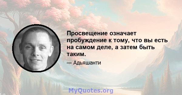 Просвещение означает пробуждение к тому, что вы есть на самом деле, а затем быть таким.