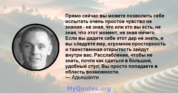 Прямо сейчас вы можете позволить себе испытать очень простое чувство не знания - не зная, что или кто вы есть, не зная, что этот момент, не зная ничего. Если вы дадите себе этот дар не знать, и вы следуете ему, огромное 