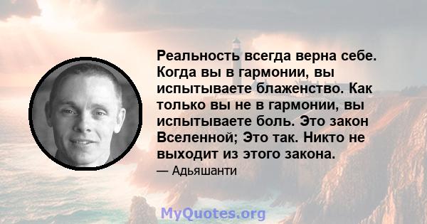 Реальность всегда верна себе. Когда вы в гармонии, вы испытываете блаженство. Как только вы не в гармонии, вы испытываете боль. Это закон Вселенной; Это так. Никто не выходит из этого закона.