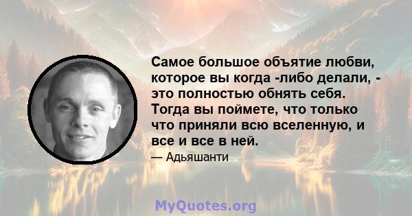 Самое большое объятие любви, которое вы когда -либо делали, - это полностью обнять себя. Тогда вы поймете, что только что приняли всю вселенную, и все и все в ней.