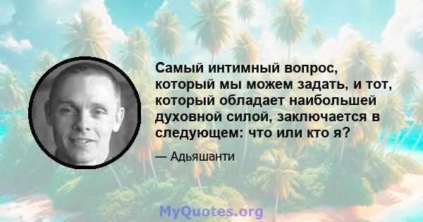 Самый интимный вопрос, который мы можем задать, и тот, который обладает наибольшей духовной силой, заключается в следующем: что или кто я?