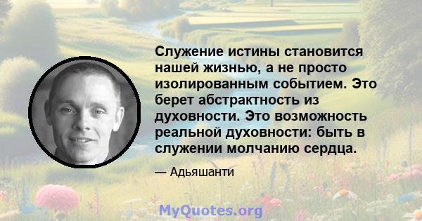 Служение истины становится нашей жизнью, а не просто изолированным событием. Это берет абстрактность из духовности. Это возможность реальной духовности: быть в служении молчанию сердца.