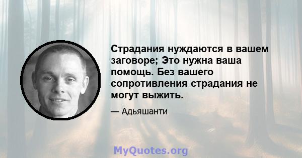 Страдания нуждаются в вашем заговоре; Это нужна ваша помощь. Без вашего сопротивления страдания не могут выжить.