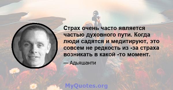 Страх очень часто является частью духовного пути. Когда люди садятся и медитируют, это совсем не редкость из -за страха возникать в какой -то момент.