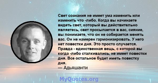 Свет сознания не имеет ума изменить или изменить что -либо. Когда вы начинаете видеть свет, который вы действительно являетесь, свет просыпается в вас, сияние, вы понимаете, что он не собирается менять вас. Он не