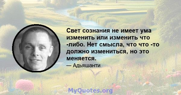 Свет сознания не имеет ума изменить или изменить что -либо. Нет смысла, что что -то должно измениться, но это меняется.