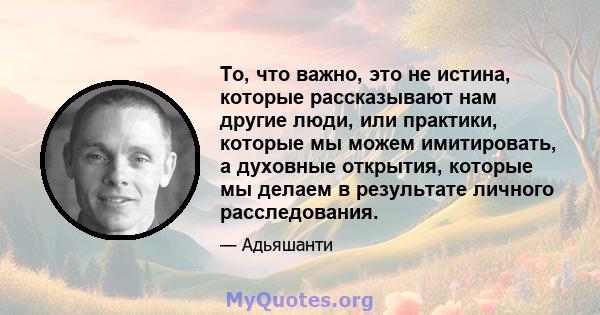 То, что важно, это не истина, которые рассказывают нам другие люди, или практики, которые мы можем имитировать, а духовные открытия, которые мы делаем в результате личного расследования.