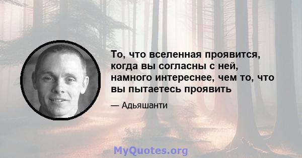 То, что вселенная проявится, когда вы согласны с ней, намного интереснее, чем то, что вы пытаетесь проявить