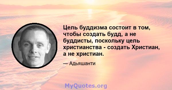 Цель буддизма состоит в том, чтобы создать будд, а не буддисты, поскольку цель христианства - создать Христиан, а не христиан.