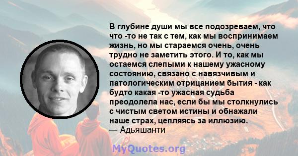 В глубине души мы все подозреваем, что что -то не так с тем, как мы воспринимаем жизнь, но мы стараемся очень, очень трудно не заметить этого. И то, как мы остаемся слепыми к нашему ужасному состоянию, связано с