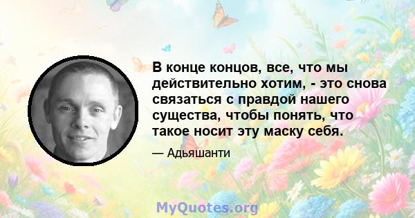 В конце концов, все, что мы действительно хотим, - это снова связаться с правдой нашего существа, чтобы понять, что такое носит эту маску себя.