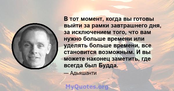 В тот момент, когда вы готовы выйти за рамки завтрашнего дня, за исключением того, что вам нужно больше времени или уделять больше времени, все становится возможным. И вы можете наконец заметить, где всегда был Будда.