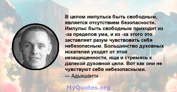 В целом импульса быть свободным, является отсутствием безопасности. Импульс быть свободным приходит из -за пределов ума, и из -за этого это заставляет разум чувствовать себя небезопасным. Большинство духовных искателей