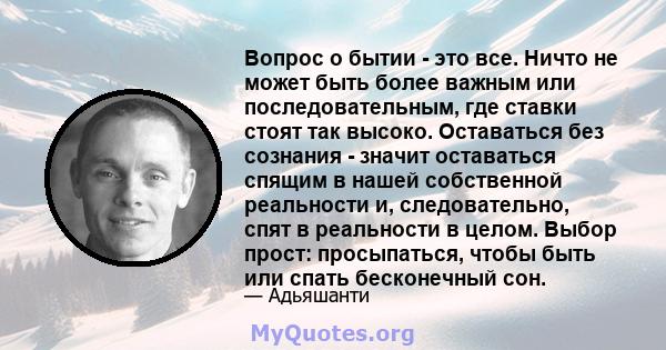 Вопрос о бытии - это все. Ничто не может быть более важным или последовательным, где ставки стоят так высоко. Оставаться без сознания - значит оставаться спящим в нашей собственной реальности и, следовательно, спят в