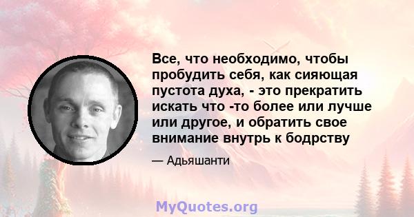 Все, что необходимо, чтобы пробудить себя, как сияющая пустота духа, - это прекратить искать что -то более или лучше или другое, и обратить свое внимание внутрь к бодрству