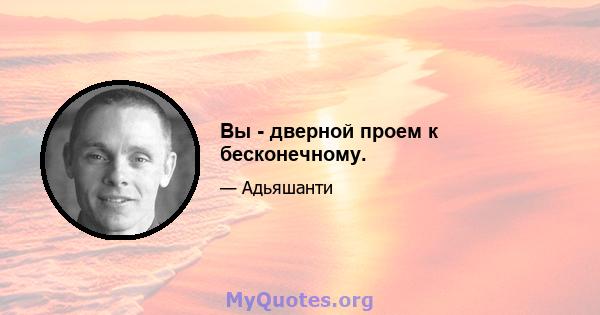 Вы - дверной проем к бесконечному.