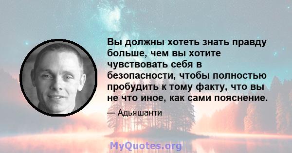 Вы должны хотеть знать правду больше, чем вы хотите чувствовать себя в безопасности, чтобы полностью пробудить к тому факту, что вы не что иное, как сами пояснение.