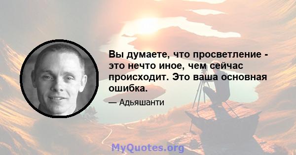 Вы думаете, что просветление - это нечто иное, чем сейчас происходит. Это ваша основная ошибка.