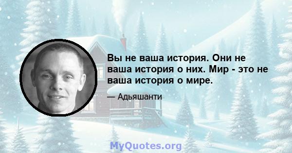 Вы не ваша история. Они не ваша история о них. Мир - это не ваша история о мире.