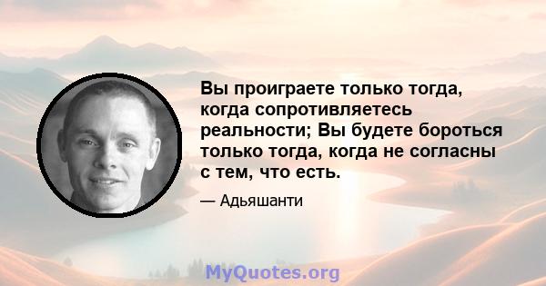 Вы проиграете только тогда, когда сопротивляетесь реальности; Вы будете бороться только тогда, когда не согласны с тем, что есть.