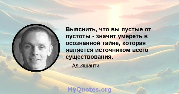 Выяснить, что вы пустые от пустоты - значит умереть в осознанной тайне, которая является источником всего существования.