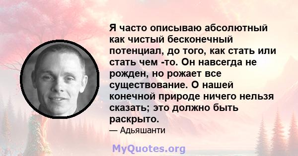 Я часто описываю абсолютный как чистый бесконечный потенциал, до того, как стать или стать чем -то. Он навсегда не рожден, но рожает все существование. О нашей конечной природе ничего нельзя сказать; это должно быть