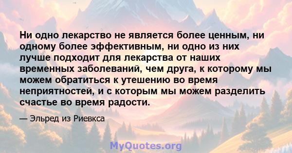 Ни одно лекарство не является более ценным, ни одному более эффективным, ни одно из них лучше подходит для лекарства от наших временных заболеваний, чем друга, к которому мы можем обратиться к утешению во время