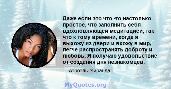 Даже если это что -то настолько простое, что заполнить себя вдохновляющей медитацией, так что к тому времени, когда я выхожу из двери и вхожу в мир, легче распространять доброту и любовь. Я получаю удовольствие от